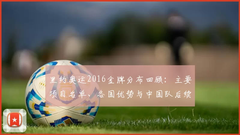 里约奥运2016金牌分布回顾：主要项目名单、各国优势与中国队后续备战重点