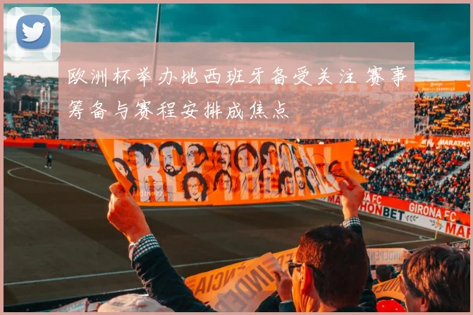 欧洲杯举办地西班牙备受关注 赛事筹备与赛程安排成焦点