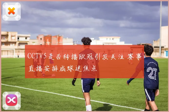 CCTV5是否转播欧冠引发关注 赛事直播安排成球迷焦点