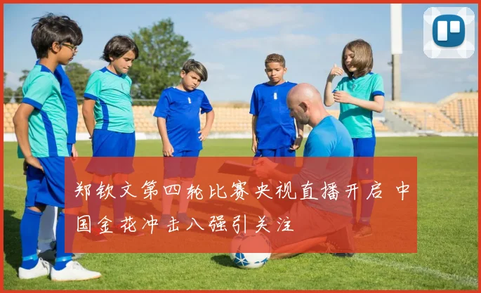 郑钦文第四轮比赛央视直播开启 中国金花冲击八强引关注