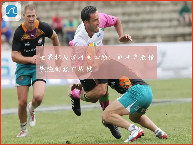 世界杯经典对决回顾：那些年激情燃烧的经典战役