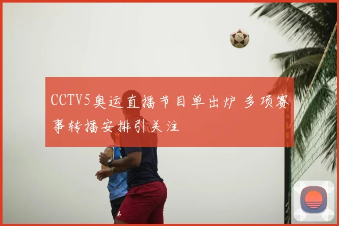 CCTV5奥运直播节目单出炉 多项赛事转播安排引关注