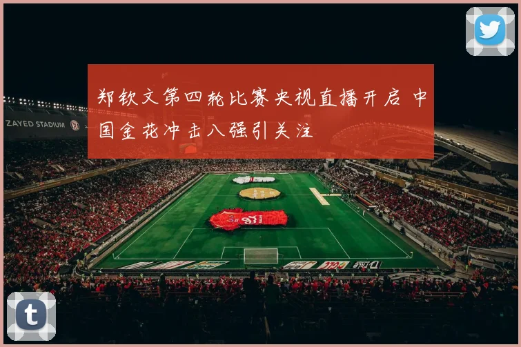 郑钦文第四轮比赛央视直播开启 中国金花冲击八强引关注