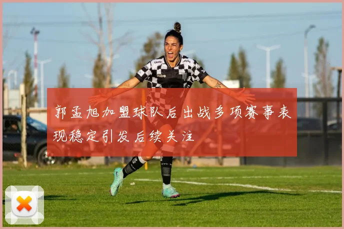 郭孟旭加盟球队后出战多项赛事表现稳定引发后续关注