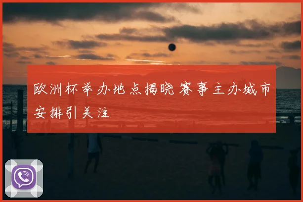 欧洲杯举办地点揭晓 赛事主办城市安排引关注