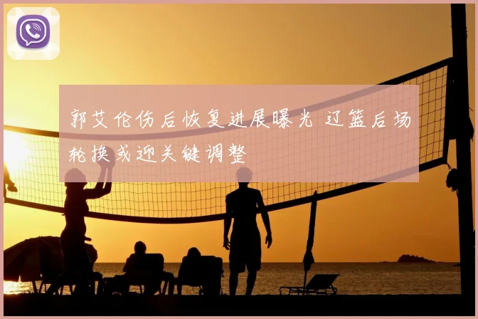 郭艾伦伤后恢复进展曝光 辽篮后场轮换或迎关键调整