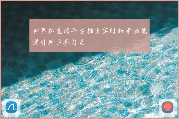 世界杯竞猜平台推出实时赔率功能提升用户参与度