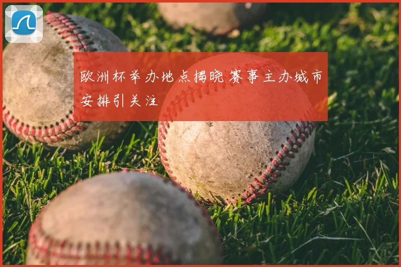 欧洲杯举办地点揭晓 赛事主办城市安排引关注