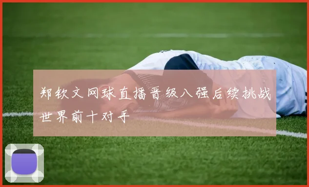 郑钦文网球直播晋级八强后续挑战世界前十对手