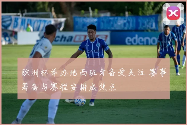 欧洲杯举办地西班牙备受关注 赛事筹备与赛程安排成焦点