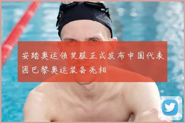 安踏奥运领奖服正式发布中国代表团巴黎奥运装备亮相