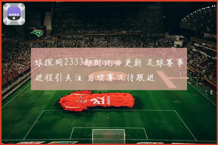 球探网2333即时比分更新 足球赛事进程引关注 后续赛况待跟进