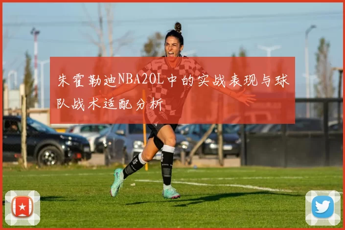 朱霍勒迪NBA2OL中的实战表现与球队战术适配分析