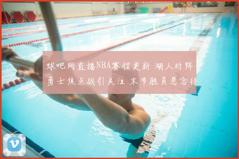 球吧网直播NBA赛程更新 湖人对阵勇士焦点战引关注 末节胜负悬念待揭晓