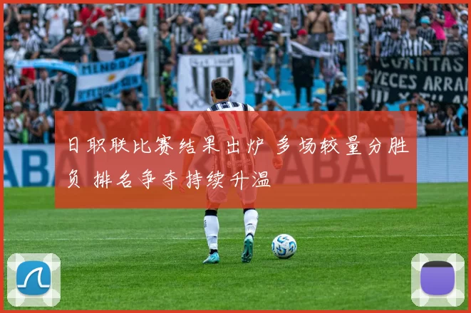 日职联比赛结果出炉 多场较量分胜负 排名争夺持续升温