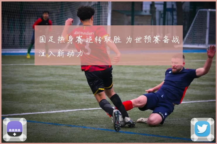 国足热身赛逆转取胜 为世预赛备战注入新动力