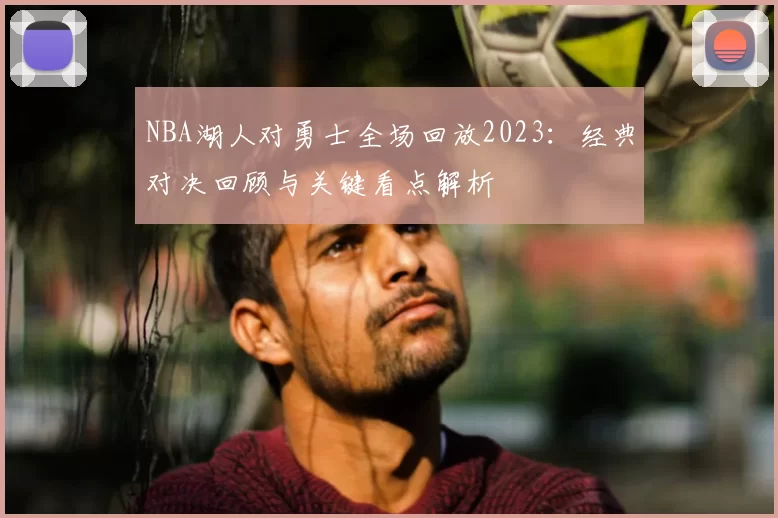 NBA湖人对勇士全场回放2023：经典对决回顾与关键看点解析