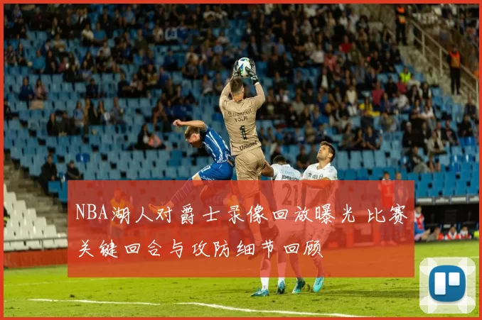 NBA湖人对爵士录像回放曝光 比赛关键回合与攻防细节回顾