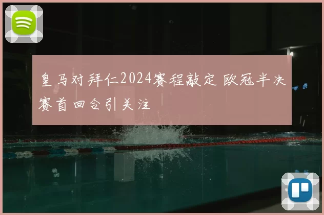 皇马对拜仁2024赛程敲定 欧冠半决赛首回合引关注