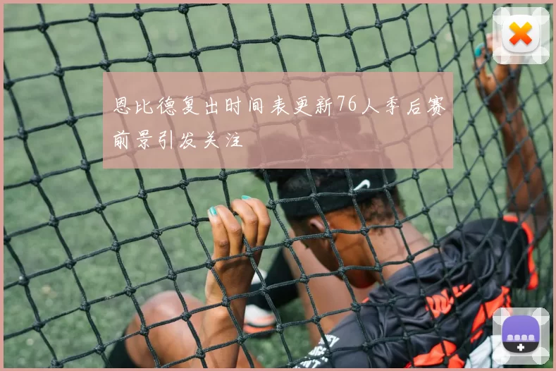 恩比德复出时间表更新76人季后赛前景引发关注