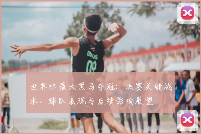 世界杯最大黑马夺冠：决赛关键战术、球队表现与后续影响展望