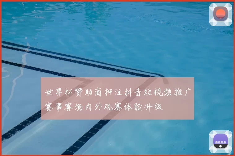 世界杯赞助商押注抖音短视频推广赛事赛场内外观赛体验升级