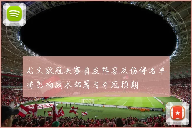 尤文欧冠决赛首发阵容及伤停名单将影响战术部署与夺冠预期
