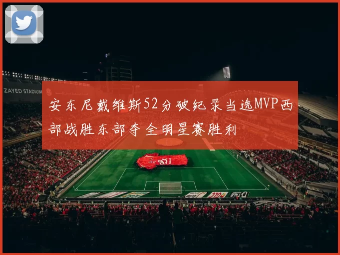 安东尼戴维斯52分破纪录当选MVP西部战胜东部夺全明星赛胜利