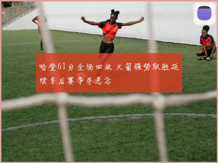哈登61分全场回放 火箭强势取胜延续季后赛争夺悬念