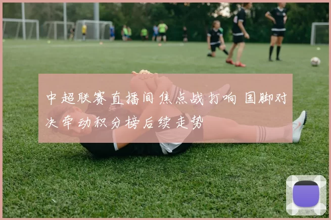 中超联赛直播间焦点战打响 国脚对决牵动积分榜后续走势