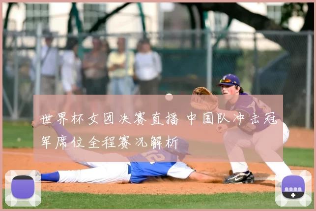世界杯女团决赛直播 中国队冲击冠军席位全程赛况解析