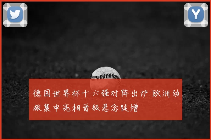 德国世界杯十六强对阵出炉 欧洲劲旅集中亮相晋级悬念陡增