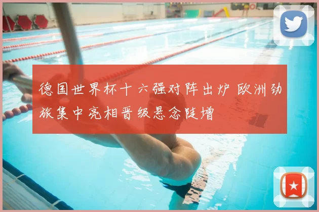 德国世界杯十六强对阵出炉 欧洲劲旅集中亮相晋级悬念陡增