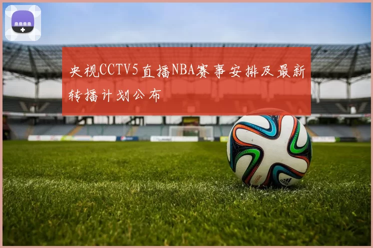 央视CCTV5直播NBA赛事安排及最新转播计划公布