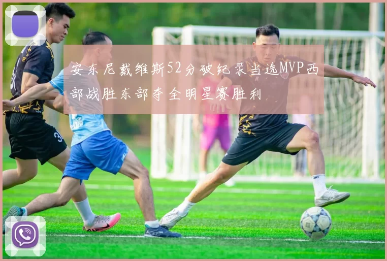 安东尼戴维斯52分破纪录当选MVP西部战胜东部夺全明星赛胜利