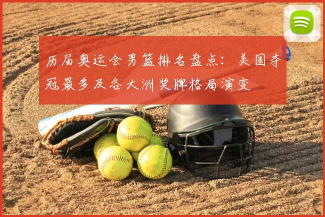 历届奥运会男篮排名盘点：美国夺冠最多及各大洲奖牌格局演变