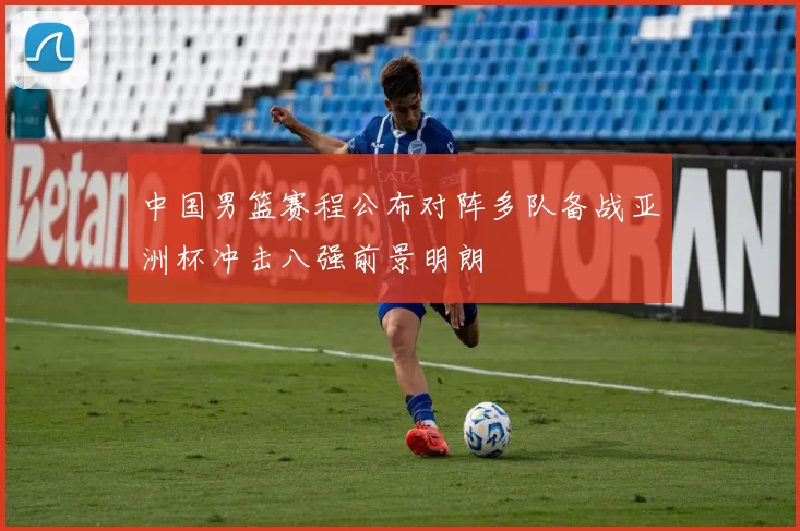 中国男篮赛程公布对阵多队备战亚洲杯冲击八强前景明朗