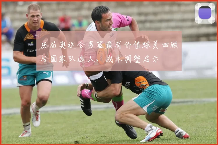 历届奥运会男篮最有价值球员回顾与国家队选人、战术调整启示