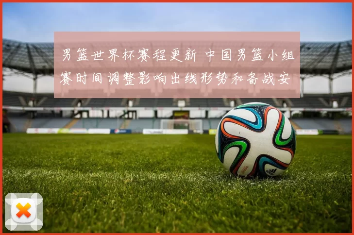 男篮世界杯赛程更新 中国男篮小组赛时间调整影响出线形势和备战安排
