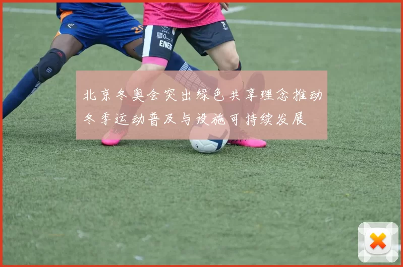 北京冬奥会突出绿色共享理念推动冬季运动普及与设施可持续发展