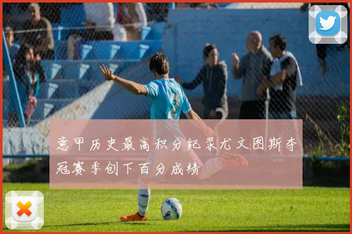 意甲历史最高积分纪录尤文图斯夺冠赛季创下百分成绩