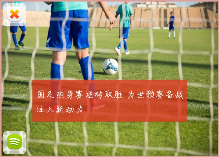 国足热身赛逆转取胜 为世预赛备战注入新动力