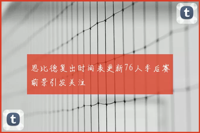 恩比德复出时间表更新76人季后赛前景引发关注