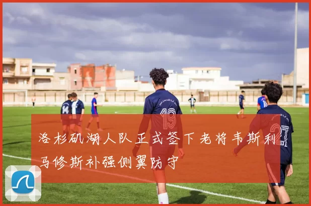 洛杉矶湖人队正式签下老将韦斯利马修斯补强侧翼防守