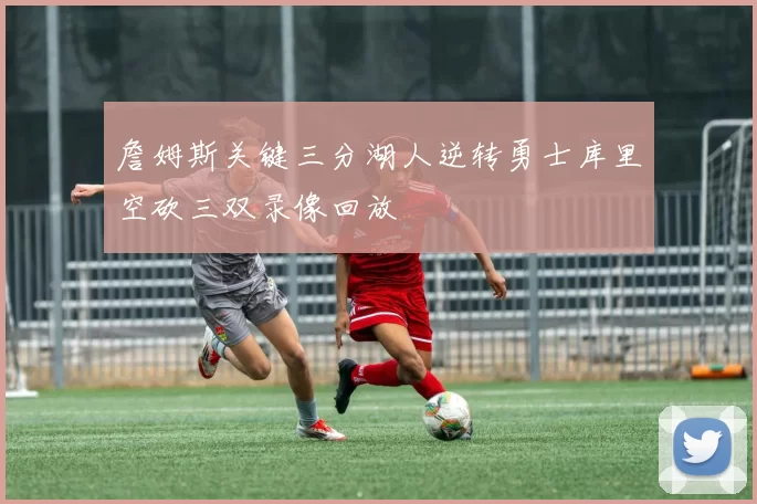 詹姆斯关键三分湖人逆转勇士库里空砍三双录像回放