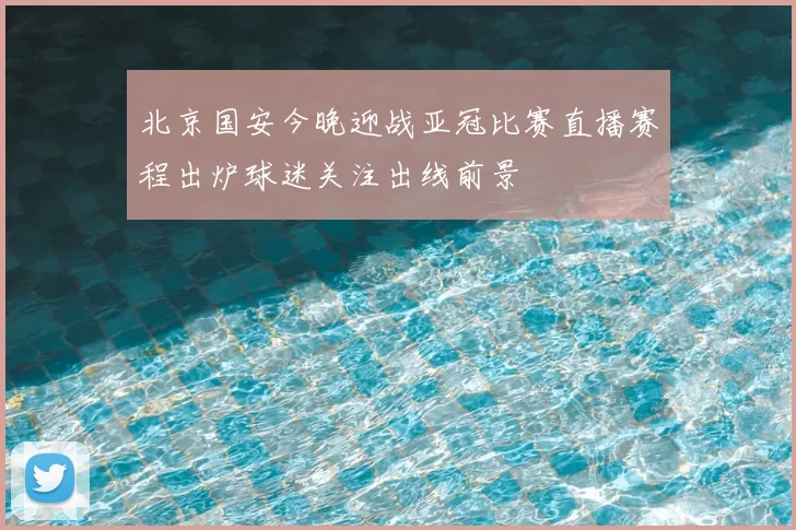 北京国安今晚迎战亚冠比赛直播赛程出炉球迷关注出线前景