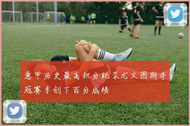 意甲历史最高积分纪录尤文图斯夺冠赛季创下百分成绩