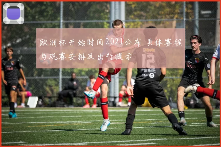 欧洲杯开始时间2021公布 具体赛程与观赛安排及出行提示