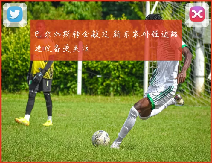 巴尔加斯转会敲定 新东家补强边路进攻备受关注