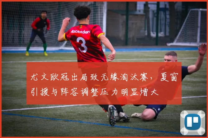 尤文欧冠出局致无缘淘汰赛，夏窗引援与阵容调整压力明显增大